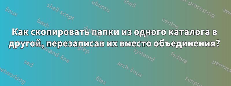 Как скопировать папки из одного каталога в другой, перезаписав их вместо объединения?