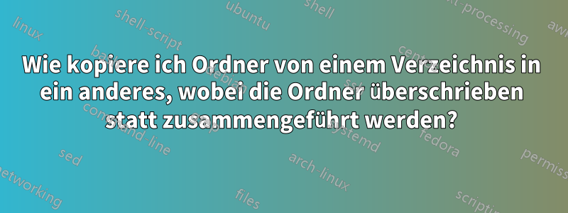 Wie kopiere ich Ordner von einem Verzeichnis in ein anderes, wobei die Ordner überschrieben statt zusammengeführt werden?