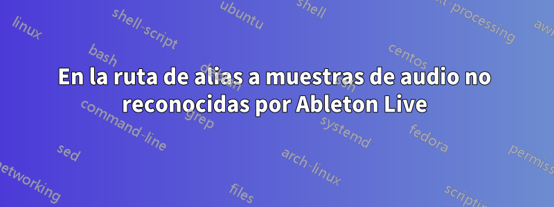 En la ruta de alias a muestras de audio no reconocidas por Ableton Live