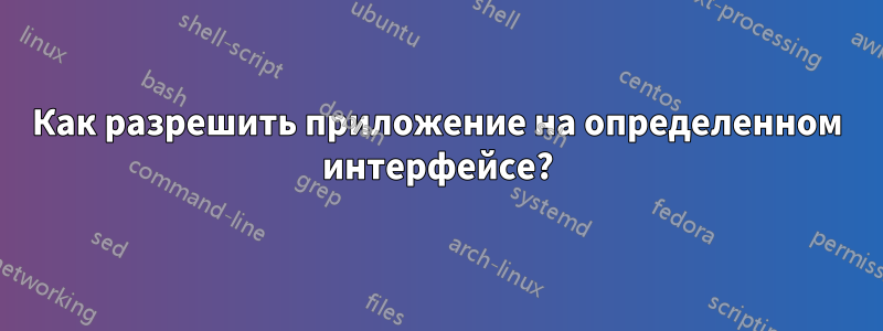 Как разрешить приложение на определенном интерфейсе?