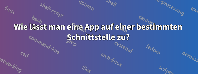 Wie lässt man eine App auf einer bestimmten Schnittstelle zu?