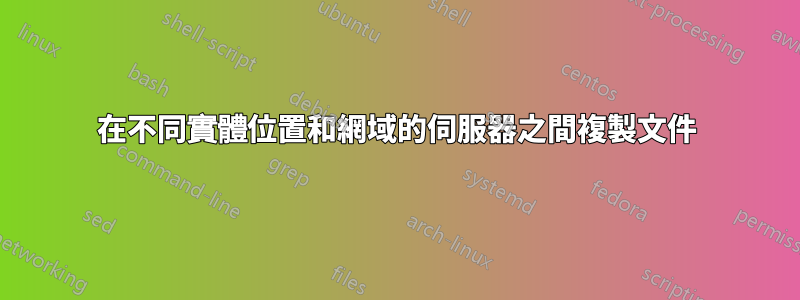 在不同實體位置和網域的伺服器之間複製文件