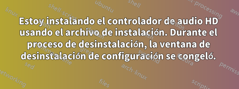 Estoy instalando el controlador de audio HD usando el archivo de instalación. Durante el proceso de desinstalación, la ventana de desinstalación de configuración se congeló.