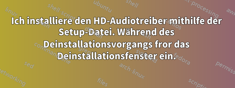 Ich installiere den HD-Audiotreiber mithilfe der Setup-Datei. Während des Deinstallationsvorgangs fror das Deinstallationsfenster ein.