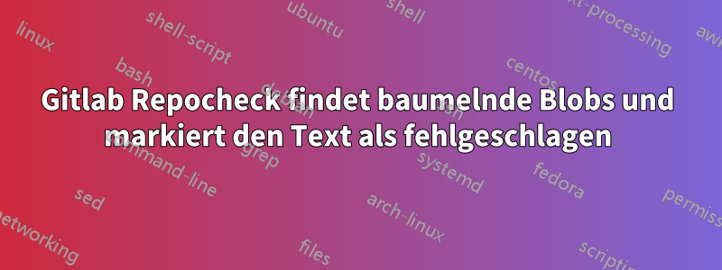 Gitlab Repocheck findet baumelnde Blobs und markiert den Text als fehlgeschlagen