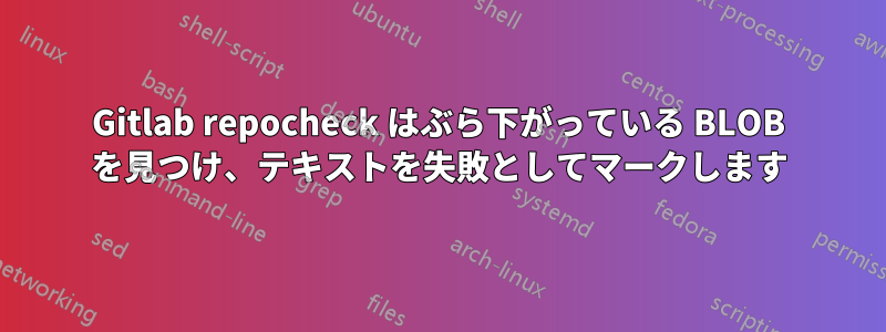 Gitlab repocheck はぶら下がっている BLOB を見つけ、テキストを失敗としてマークします