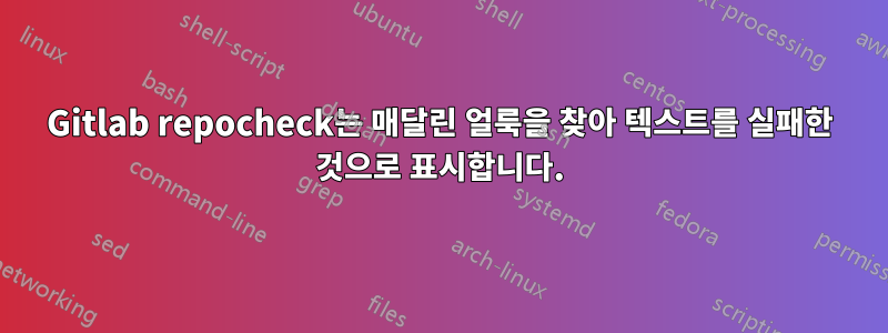 Gitlab repocheck는 매달린 얼룩을 찾아 텍스트를 실패한 것으로 표시합니다.