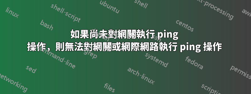 如果尚未對網關執行 ping 操作，則無法對網關或網際網路執行 ping 操作