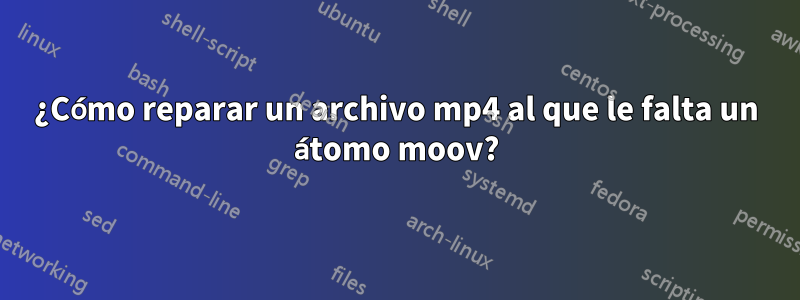 ¿Cómo reparar un archivo mp4 al que le falta un átomo moov?