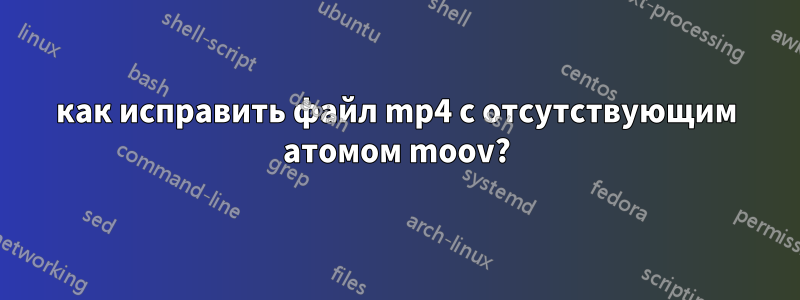 как исправить файл mp4 с отсутствующим атомом moov?