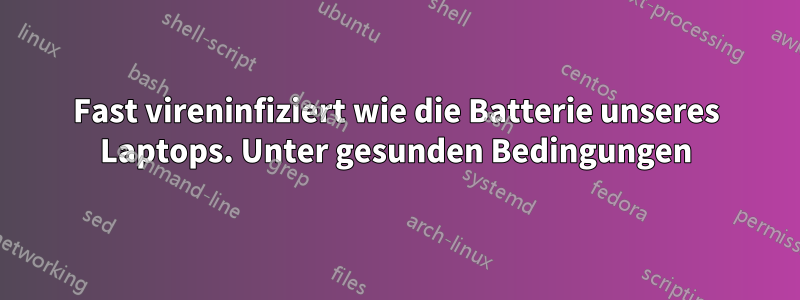 Fast vireninfiziert wie die Batterie unseres Laptops. Unter gesunden Bedingungen