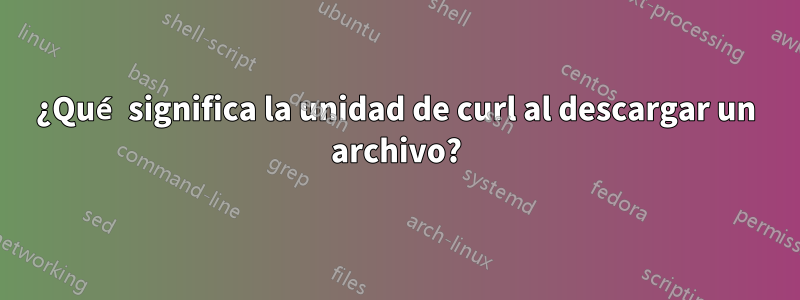 ¿Qué significa la unidad de curl al descargar un archivo?