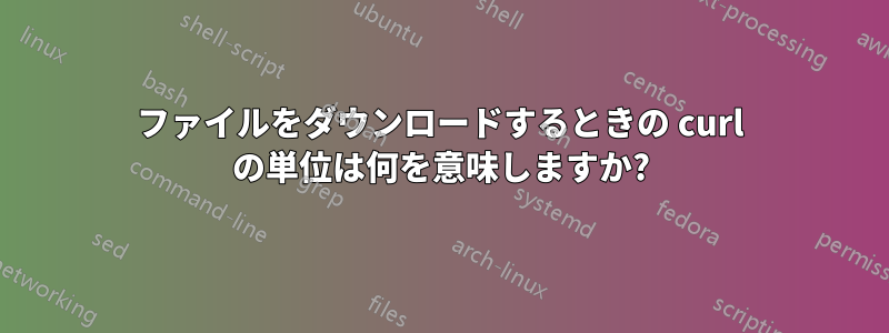 ファイルをダウンロードするときの curl の単位は何を意味しますか?