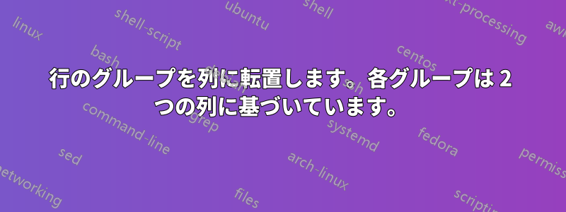 行のグループを列に転置します。各グループは 2 つの列に基づいています。