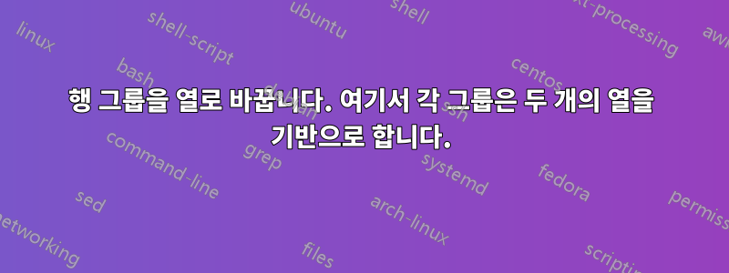 행 그룹을 열로 바꿉니다. 여기서 각 그룹은 두 개의 열을 기반으로 합니다.