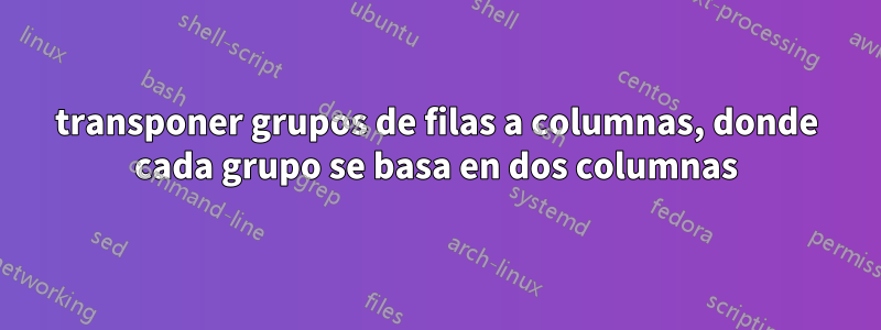 transponer grupos de filas a columnas, donde cada grupo se basa en dos columnas