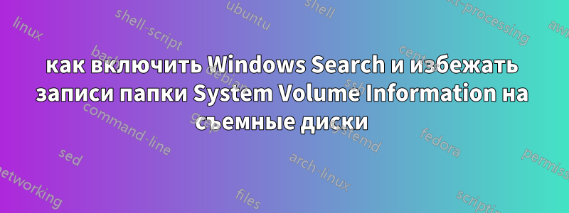 как включить Windows Search и избежать записи папки System Volume Information на съемные диски