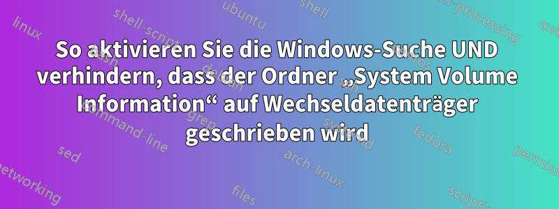 So aktivieren Sie die Windows-Suche UND verhindern, dass der Ordner „System Volume Information“ auf Wechseldatenträger geschrieben wird