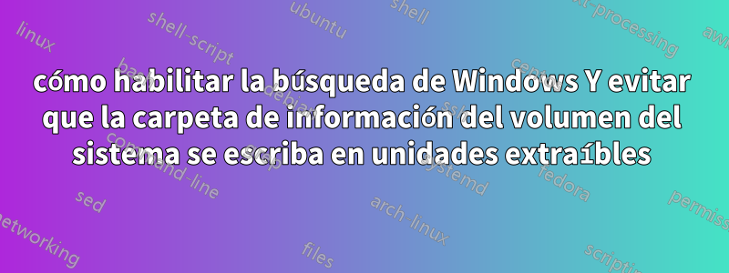 cómo habilitar la búsqueda de Windows Y evitar que la carpeta de información del volumen del sistema se escriba en unidades extraíbles