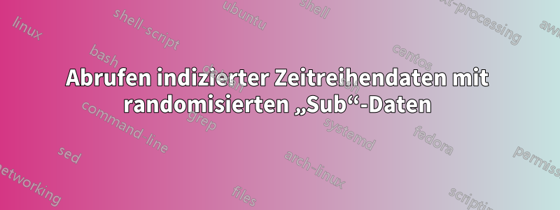 Abrufen indizierter Zeitreihendaten mit randomisierten „Sub“-Daten