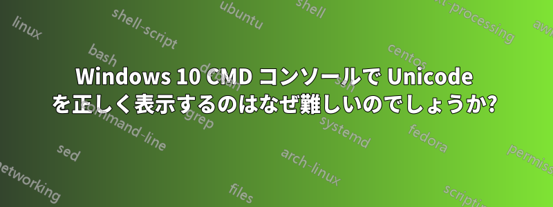 Windows 10 CMD コンソールで Unicode を正しく表示するのはなぜ難しいのでしょうか?