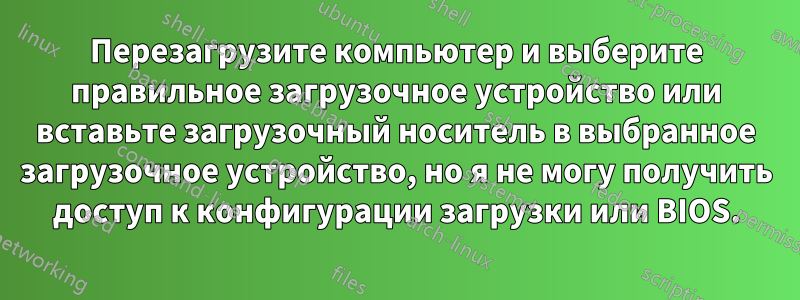 Перезагрузите компьютер и выберите правильное загрузочное устройство или вставьте загрузочный носитель в выбранное загрузочное устройство, но я не могу получить доступ к конфигурации загрузки или BIOS.