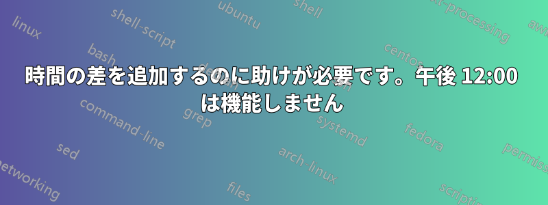 時間の差を追加するのに助けが必要です。午後 12:00 は機能しません