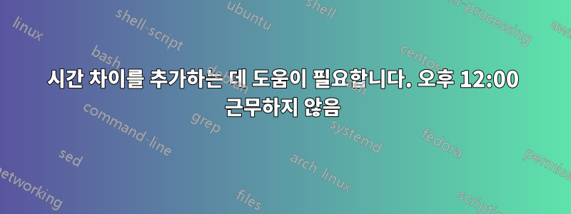 시간 차이를 추가하는 데 도움이 필요합니다. 오후 12:00 근무하지 않음
