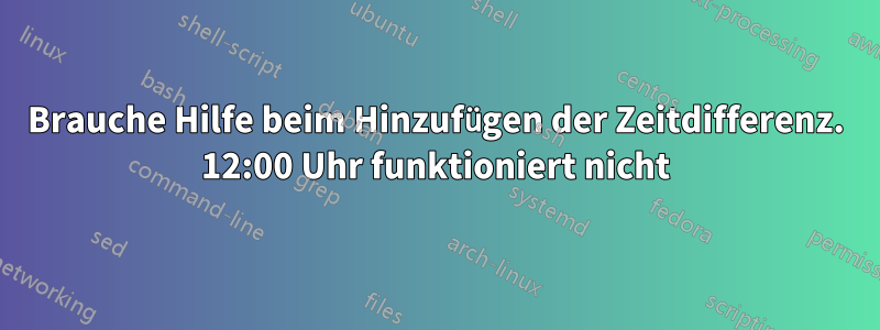 Brauche Hilfe beim Hinzufügen der Zeitdifferenz. 12:00 Uhr funktioniert nicht