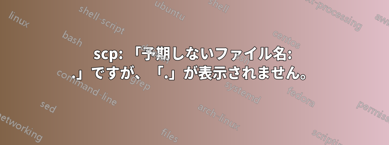 scp: 「予期しないファイル名: .」ですが、「.」が表示されません。