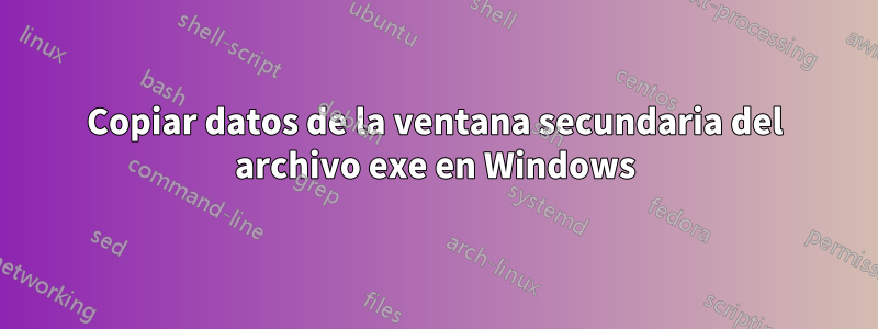 Copiar datos de la ventana secundaria del archivo exe en Windows