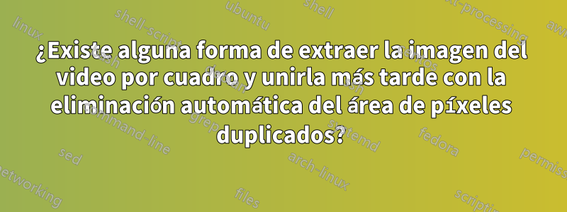 ¿Existe alguna forma de extraer la imagen del video por cuadro y unirla más tarde con la eliminación automática del área de píxeles duplicados?
