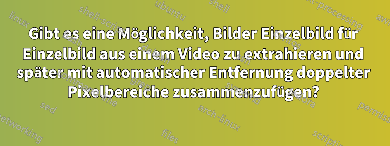 Gibt es eine Möglichkeit, Bilder Einzelbild für Einzelbild aus einem Video zu extrahieren und später mit automatischer Entfernung doppelter Pixelbereiche zusammenzufügen?