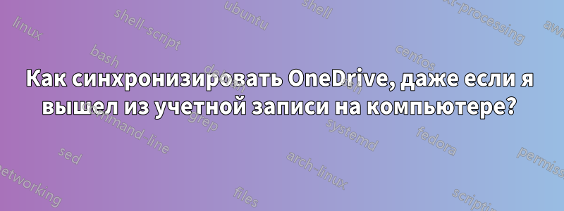 Как синхронизировать OneDrive, даже если я вышел из учетной записи на компьютере?