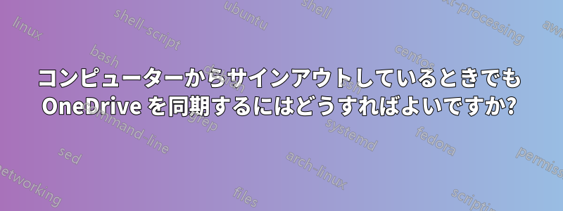 コンピューターからサインアウトしているときでも OneDrive を同期するにはどうすればよいですか?