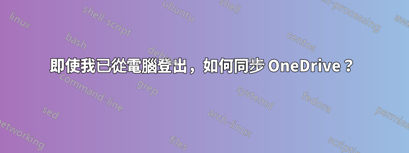 即使我已從電腦登出，如何同步 OneDrive？