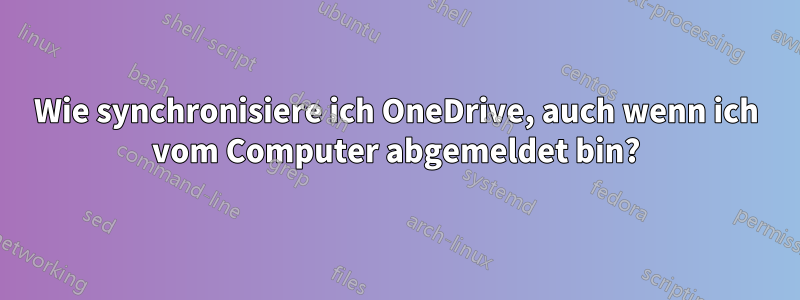 Wie synchronisiere ich OneDrive, auch wenn ich vom Computer abgemeldet bin?