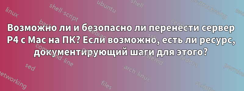 Возможно ли и безопасно ли перенести сервер P4 с Mac на ПК? Если возможно, есть ли ресурс, документирующий шаги для этого?