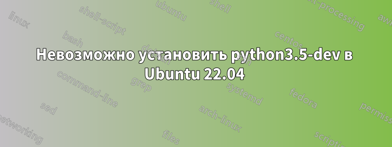 Невозможно установить python3.5-dev в Ubuntu 22.04