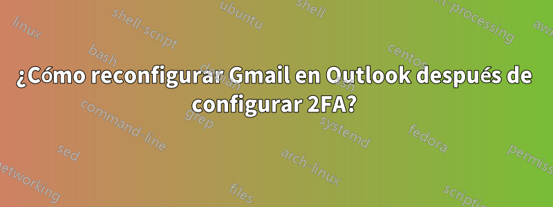 ¿Cómo reconfigurar Gmail en Outlook después de configurar 2FA?