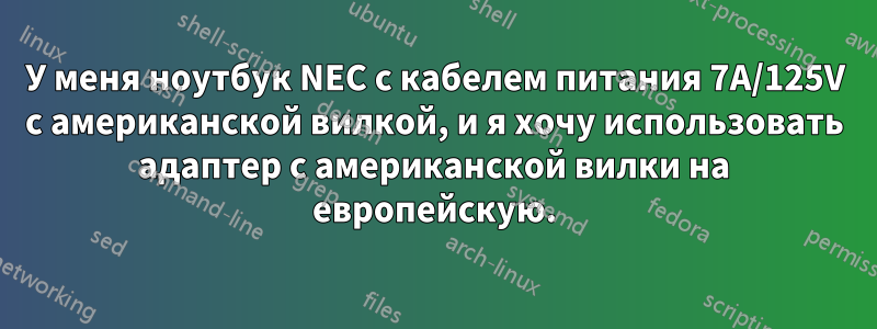 У меня ноутбук NEC с кабелем питания 7A/125V с американской вилкой, и я хочу использовать адаптер с американской вилки на европейскую.