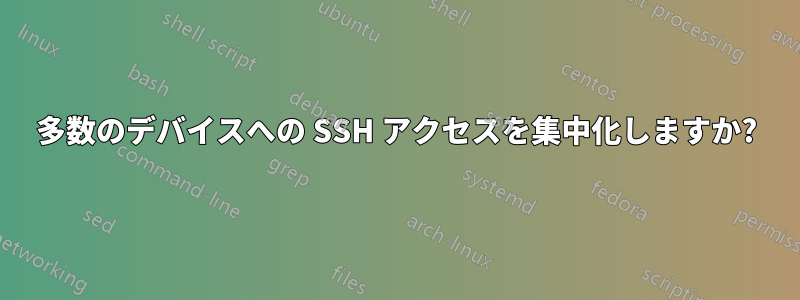 多数のデバイスへの SSH アクセスを集中化しますか?