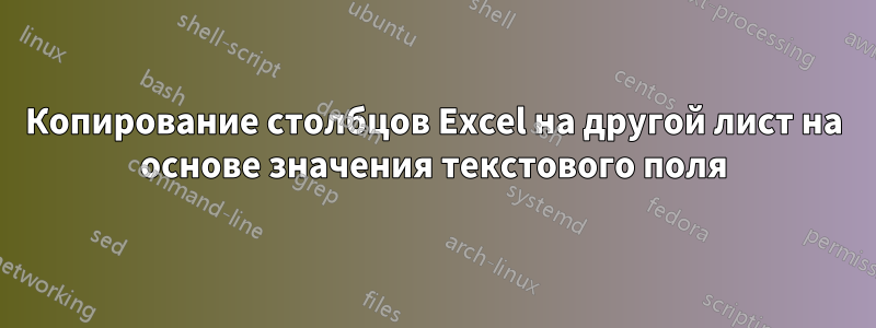 Копирование столбцов Excel на другой лист на основе значения текстового поля