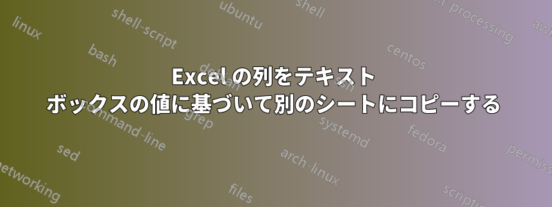 Excel の列をテキスト ボックスの値に基づいて別のシートにコピーする