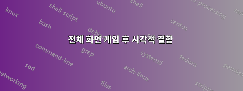 전체 화면 게임 후 시각적 결함