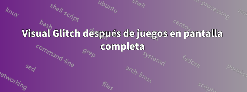 Visual Glitch después de juegos en pantalla completa