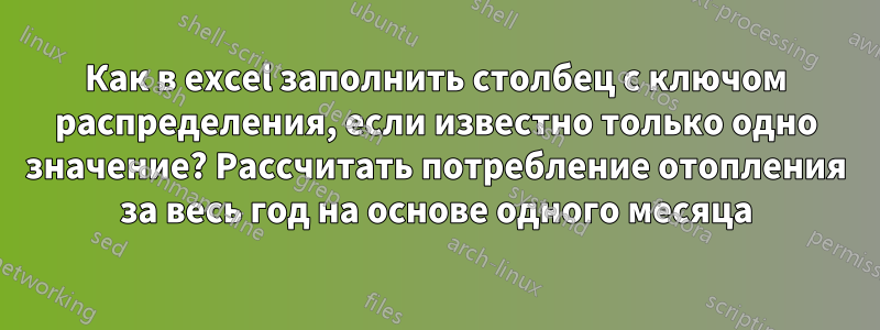 Как в excel заполнить столбец с ключом распределения, если известно только одно значение? Рассчитать потребление отопления за весь год на основе одного месяца