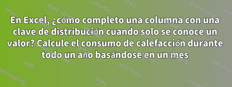 En Excel, ¿cómo completo una columna con una clave de distribución cuando solo se conoce un valor? Calcule el consumo de calefacción durante todo un año basándose en un mes