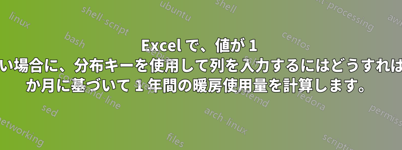 Excel で、値が 1 つしか分かっていない場合に、分布キーを使用して列を入力するにはどうすればよいでしょうか。1 か月に基づいて 1 年間の暖房使用量を計算します。