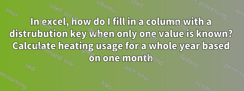 In excel, how do I fill in a column with a distrubution key when only one value is known? Calculate heating usage for a whole year based on one month